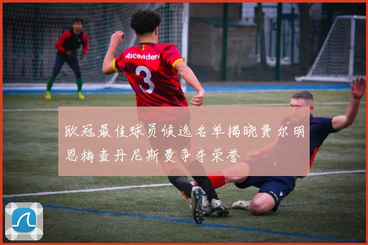 欧冠最佳球员候选名单揭晓费尔明恩梅查丹尼斯曼争夺荣誉
