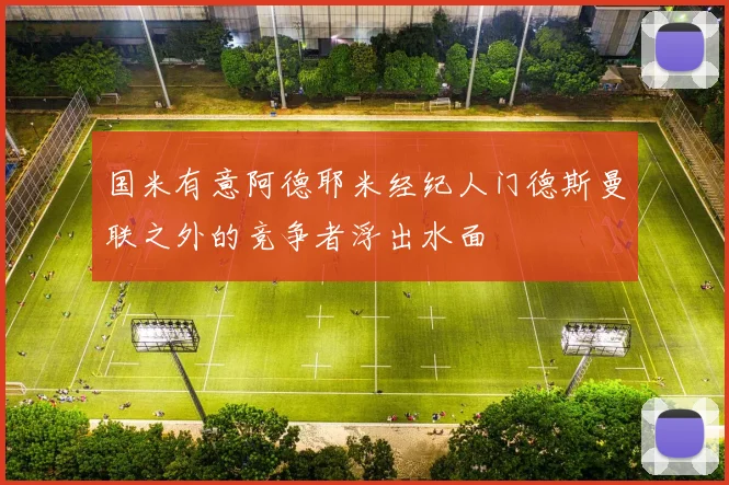 国米有意阿德耶米经纪人门德斯曼联之外的竞争者浮出水面