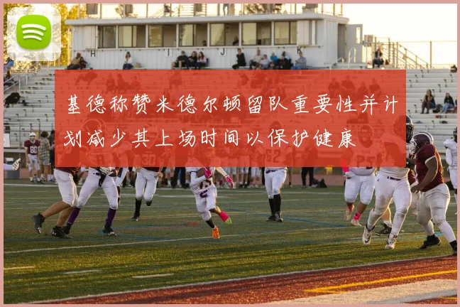 基德称赞米德尔顿留队重要性并计划减少其上场时间以保护健康