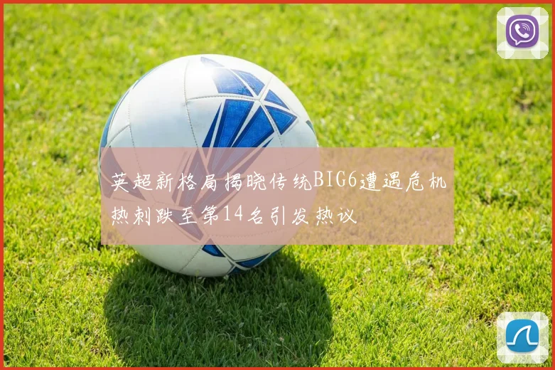 英超新格局揭晓传统BIG6遭遇危机热刺跌至第14名引发热议