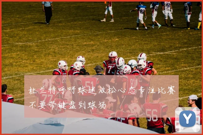 杜兰特呼吁球迷放松心态专注比赛不要带键盘到球场