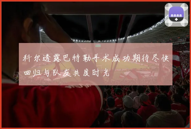 科尔透露巴特勒手术成功期待尽快回归与队友共度时光