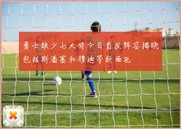 勇士缺少七大将今日首发阵容揭晓包括斯潘塞和穆迪等新面孔