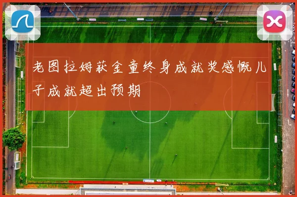 老图拉姆获金童终身成就奖感慨儿子成就超出预期