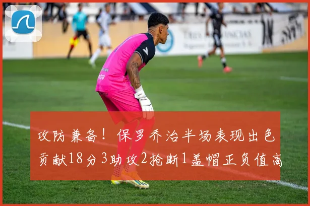 攻防兼备！保罗乔治半场表现出色贡献18分3助攻2抢断1盖帽正负值高达14