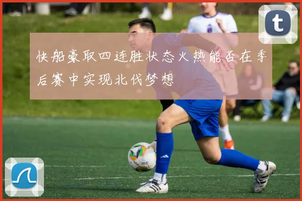 快船豪取四连胜状态火热能否在季后赛中实现北伐梦想