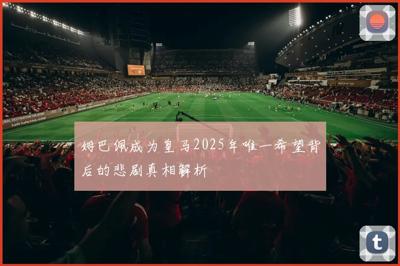姆巴佩成为皇马2025年唯一希望背后的悲剧真相解析