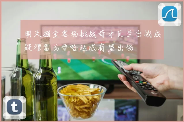 明天掘金客场挑战奇才瓦兰出战成疑穆雷戈登哈达威有望出场