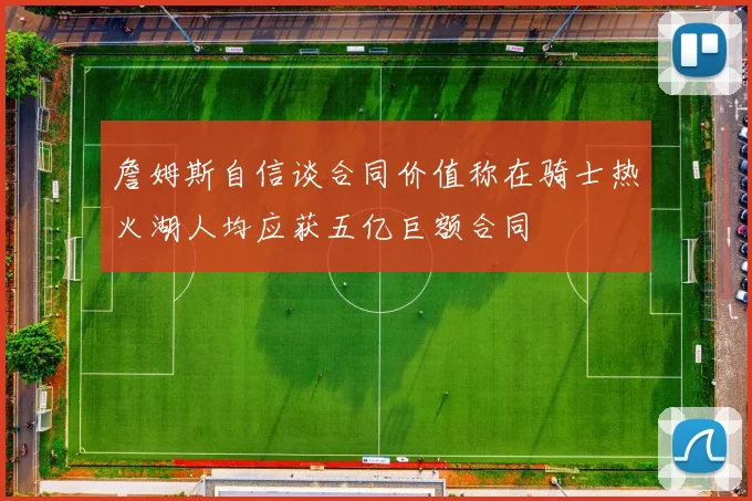 詹姆斯自信谈合同价值称在骑士热火湖人均应获五亿巨额合同