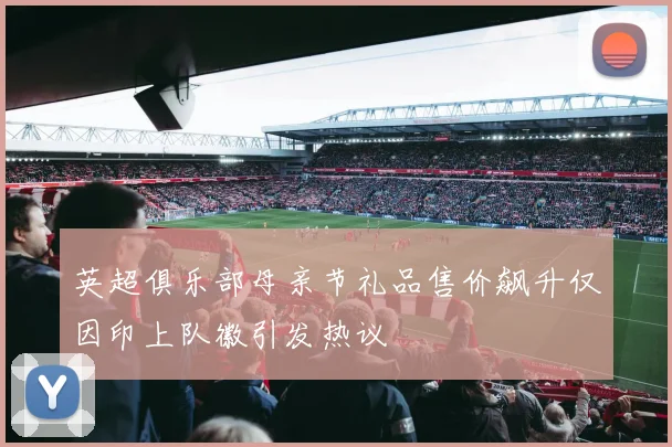 英超俱乐部母亲节礼品售价飙升仅因印上队徽引发热议