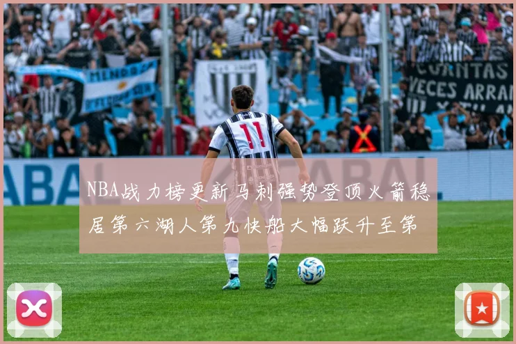 NBA战力榜更新马刺强势登顶火箭稳居第六湖人第九快船大幅跃升至第22位