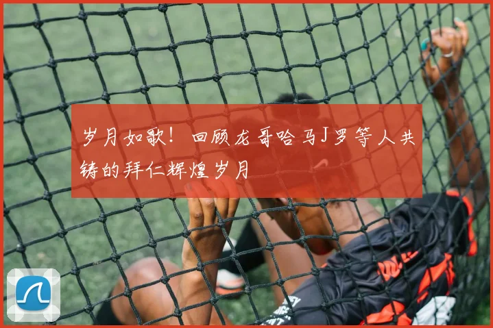 岁月如歌！回顾龙哥哈马J罗等人共铸的拜仁辉煌岁月