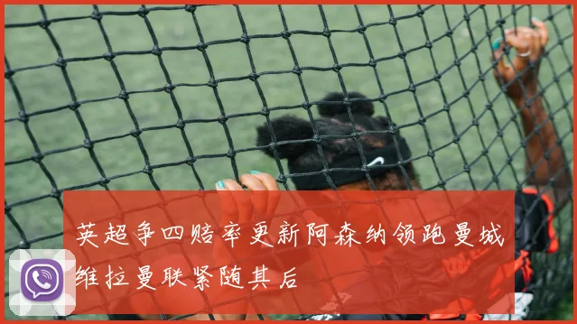 英超争四赔率更新阿森纳领跑曼城维拉曼联紧随其后