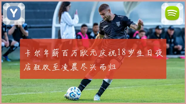 卡尔年薪百万欧元庆祝18岁生日夜店狂欢至凌晨尽兴而归