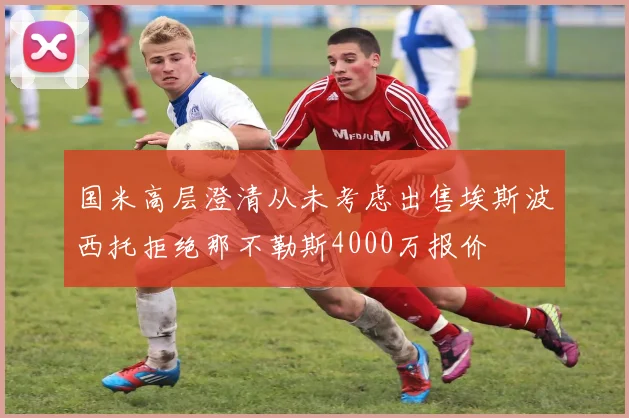 国米高层澄清从未考虑出售埃斯波西托拒绝那不勒斯4000万报价