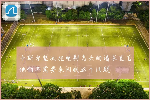 卡斯尔坚决拒绝剃光头的请求直言他们不需要来问我这个问题