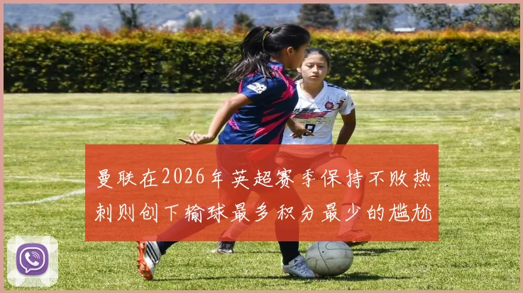 曼联在2026年英超赛季保持不败热刺则创下输球最多积分最少的尴尬纪录