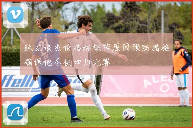 狄龙谈杰伦格林缺阵原因预防措施确保他尽快回归比赛