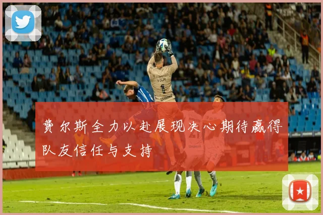 费尔斯全力以赴展现决心期待赢得队友信任与支持