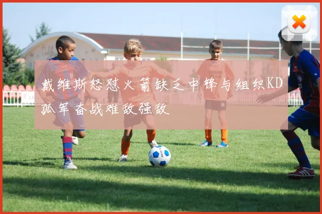 戴维斯怒怼火箭缺乏中锋与组织KD孤军奋战难敌强敌