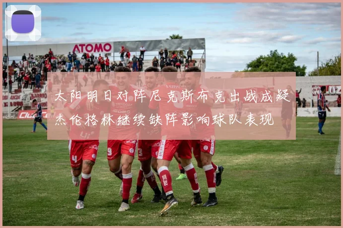 太阳明日对阵尼克斯布克出战成疑杰伦格林继续缺阵影响球队表现