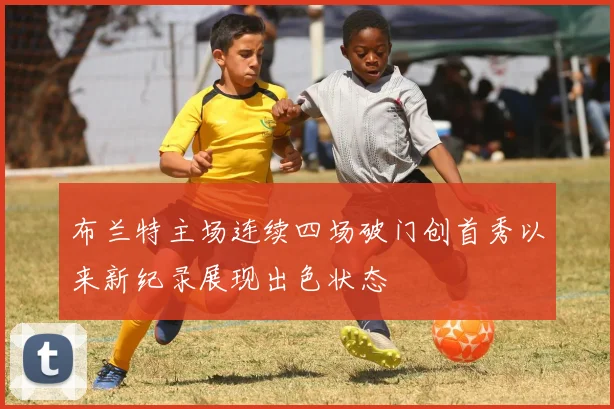布兰特主场连续四场破门创首秀以来新纪录展现出色状态
