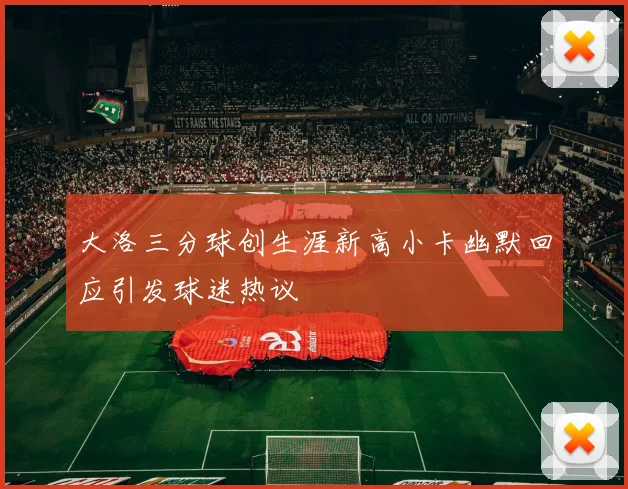大洛三分球创生涯新高小卡幽默回应引发球迷热议