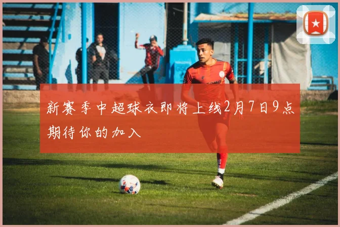新赛季中超球衣即将上线2月7日9点期待你的加入