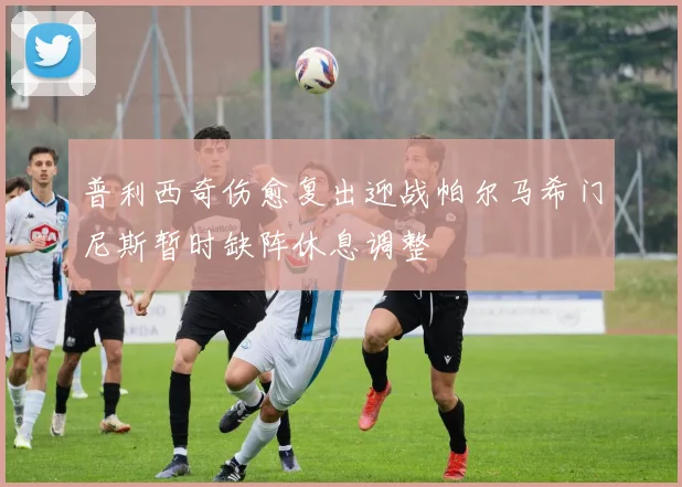 普利西奇伤愈复出迎战帕尔马希门尼斯暂时缺阵休息调整