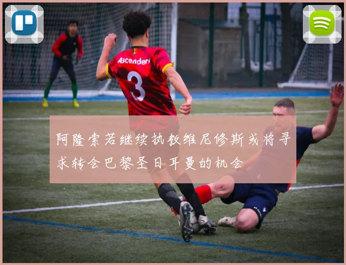 阿隆索若继续执教维尼修斯或将寻求转会巴黎圣日耳曼的机会