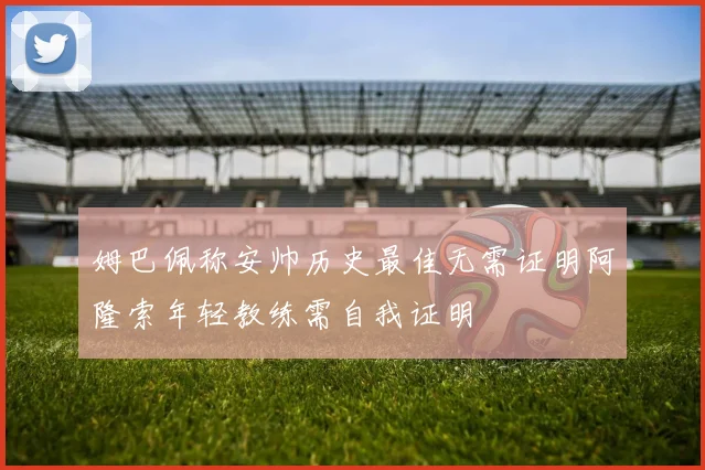 姆巴佩称安帅历史最佳无需证明阿隆索年轻教练需自我证明