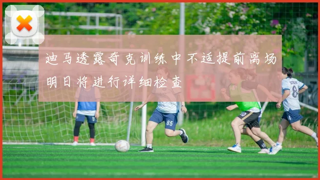 迪马透露奇克训练中不适提前离场明日将进行详细检查