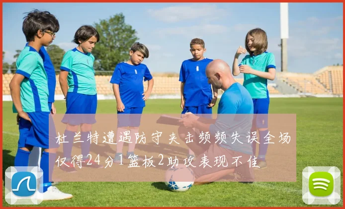 杜兰特遭遇防守夹击频频失误全场仅得24分1篮板2助攻表现不佳