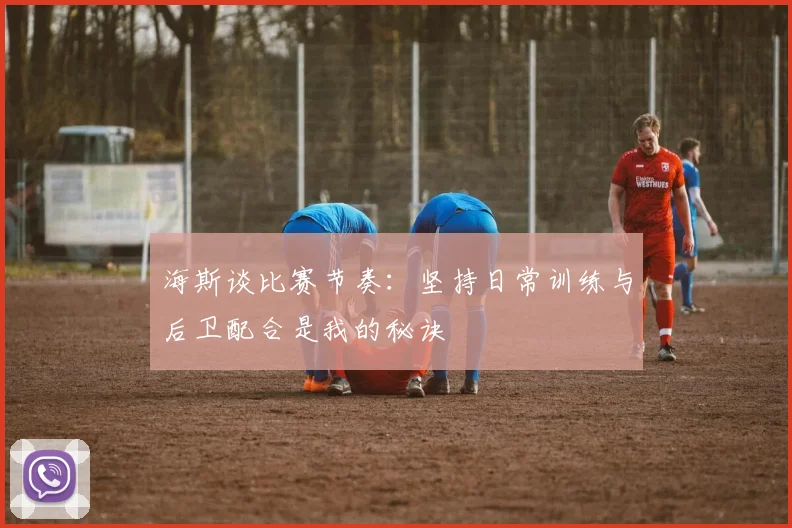 海斯谈比赛节奏：坚持日常训练与后卫配合是我的秘诀