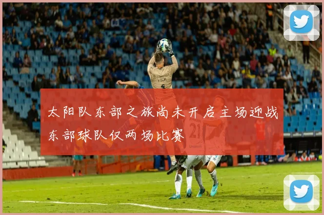 太阳队东部之旅尚未开启主场迎战东部球队仅两场比赛