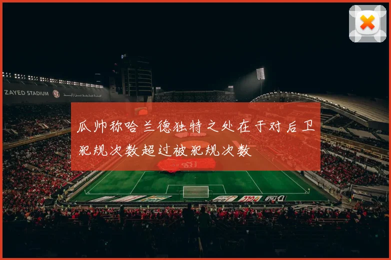 瓜帅称哈兰德独特之处在于对后卫犯规次数超过被犯规次数