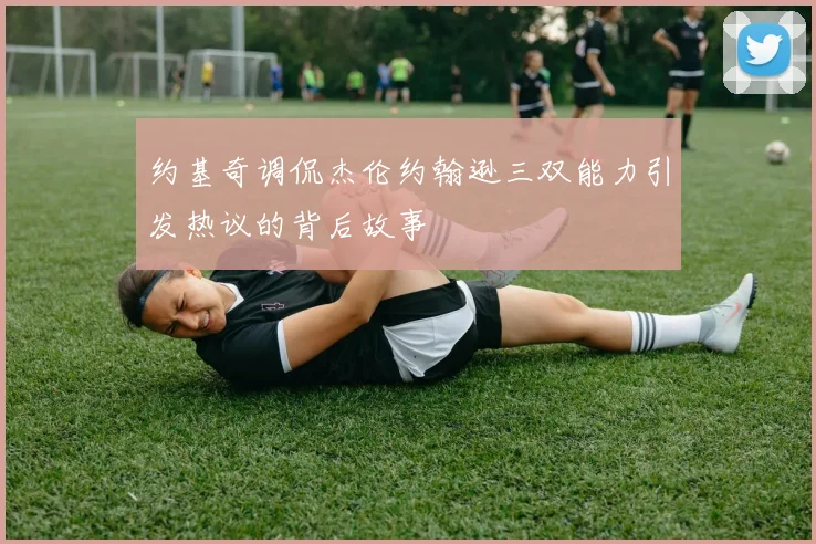 约基奇调侃杰伦约翰逊三双能力引发热议的背后故事