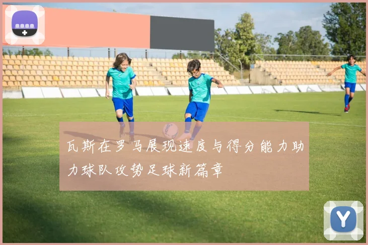 瓦斯在罗马展现速度与得分能力助力球队攻势足球新篇章