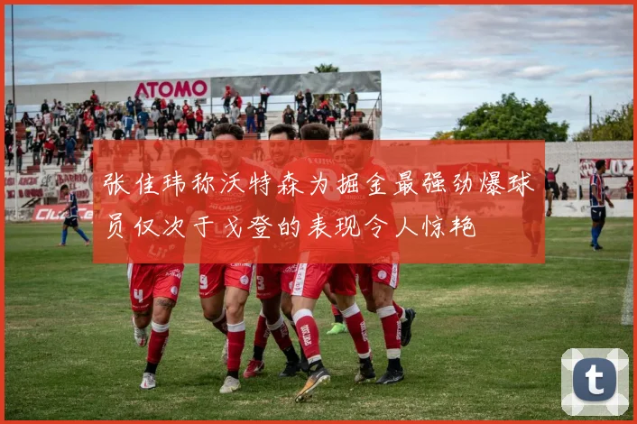 张佳玮称沃特森为掘金最强劲爆球员仅次于戈登的表现令人惊艳