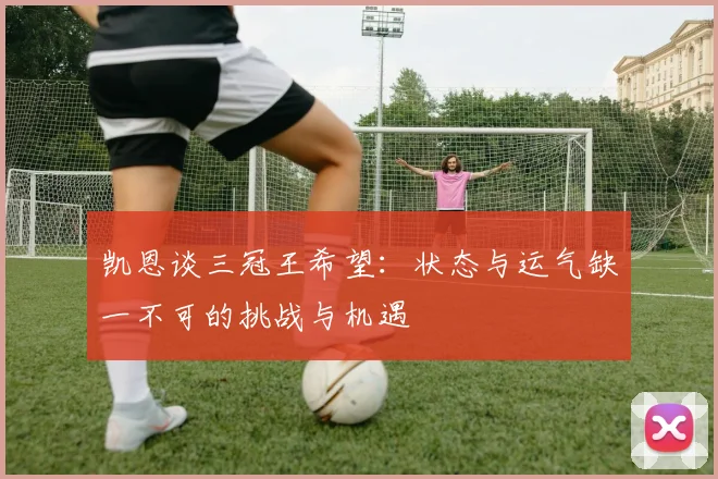 凯恩谈三冠王希望：状态与运气缺一不可的挑战与机遇