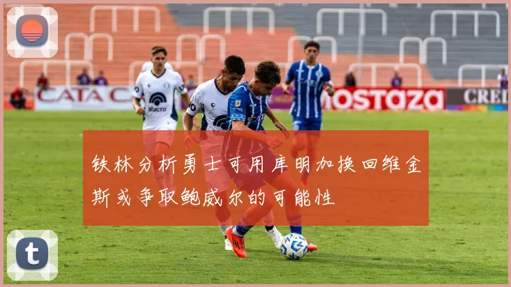 铁林分析勇士可用库明加换回维金斯或争取鲍威尔的可能性