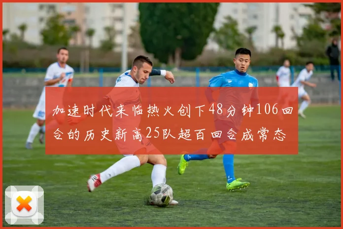 加速时代来临热火创下48分钟106回合的历史新高25队超百回合成常态