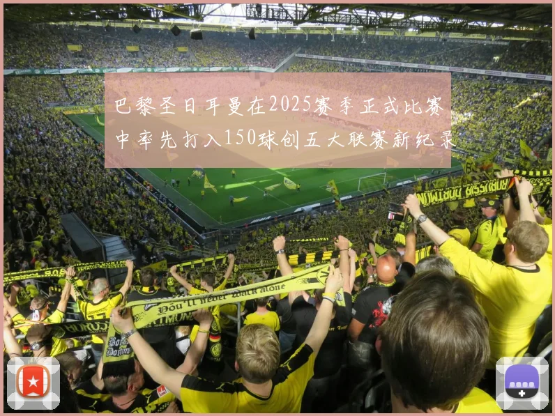 巴黎圣日耳曼在2025赛季正式比赛中率先打入150球创五大联赛新纪录