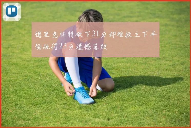 德里克怀特砍下31分却难救主下半场独得23分遗憾落败
