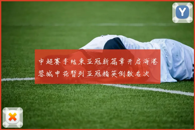 中超赛季结束亚冠新篇章开启海港蓉城申花暂列亚冠精英倒数名次