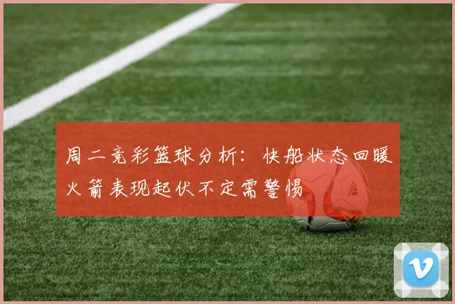 周二竞彩篮球分析：快船状态回暖火箭表现起伏不定需警惕