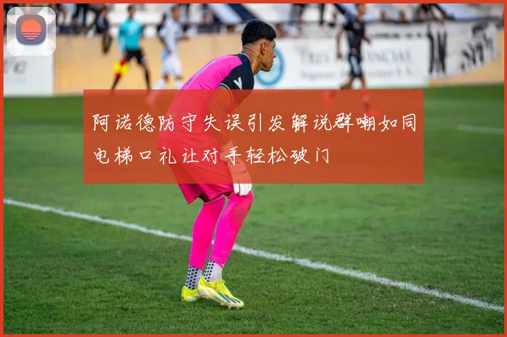 阿诺德防守失误引发解说群嘲如同电梯口礼让对手轻松破门