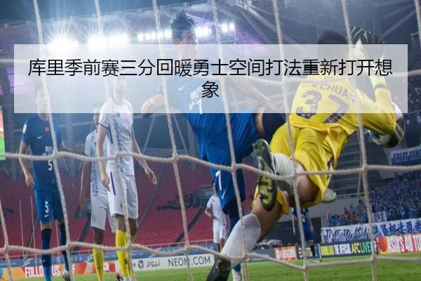 库里季前赛三分回暖勇士空间打法重新打开想象（BEIBOSPORTS）